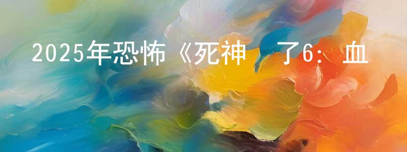陳浩天發布2025年恐怖《死神來了6：血脈詛咒》BD中英雙字迅雷下載_深夜電影